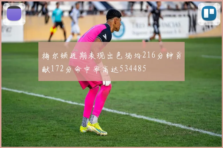 梅尔顿近期表现出色场均216分钟贡献172分命中率高达534485