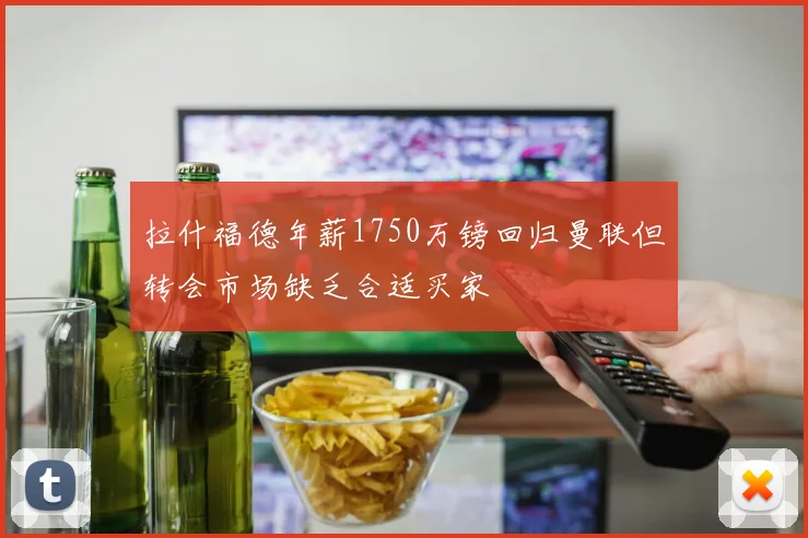 拉什福德年薪1750万镑回归曼联但转会市场缺乏合适买家