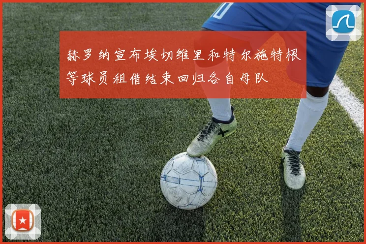 赫罗纳宣布埃切维里和特尔施特根等球员租借结束回归各自母队