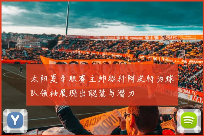 太阳夏季联赛主帅称科阿皮特为球队领袖展现出聪慧与潜力