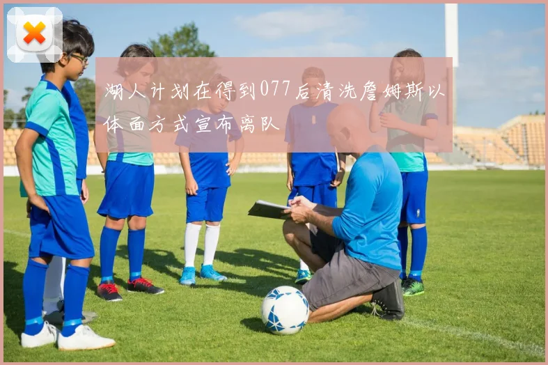 湖人计划在得到077后清洗詹姆斯以体面方式宣布离队