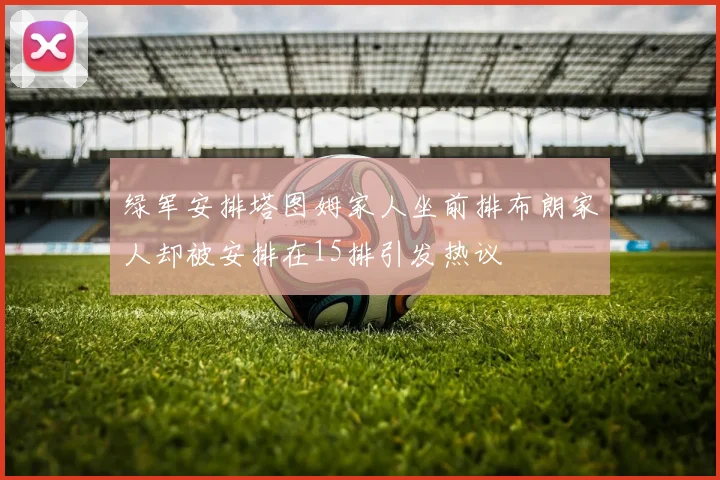 绿军安排塔图姆家人坐前排布朗家人却被安排在15排引发热议