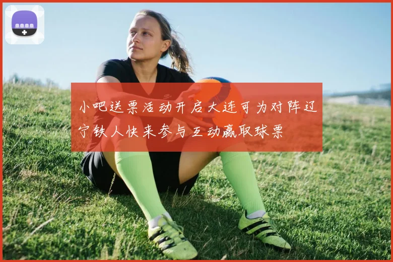 小吧送票活动开启大连可为对阵辽宁铁人快来参与互动赢取球票