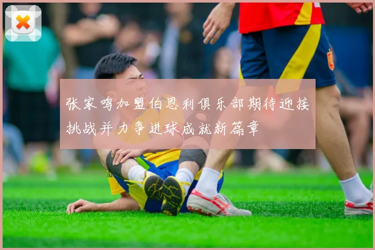 张家鸣加盟伯恩利俱乐部期待迎接挑战并力争进球成就新篇章