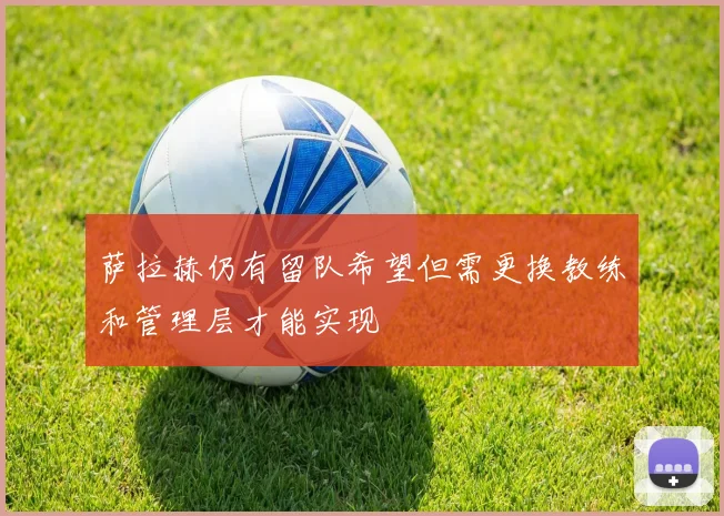 萨拉赫仍有留队希望但需更换教练和管理层才能实现