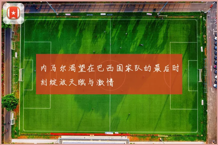 内马尔渴望在巴西国家队的最后时刻绽放天赋与激情