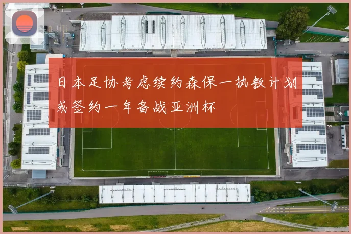 日本足协考虑续约森保一执教计划或签约一年备战亚洲杯