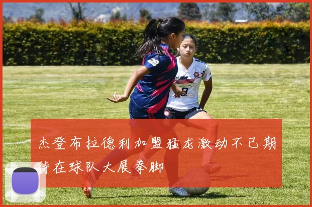 杰登布拉德利加盟猛龙激动不已期待在球队大展拳脚