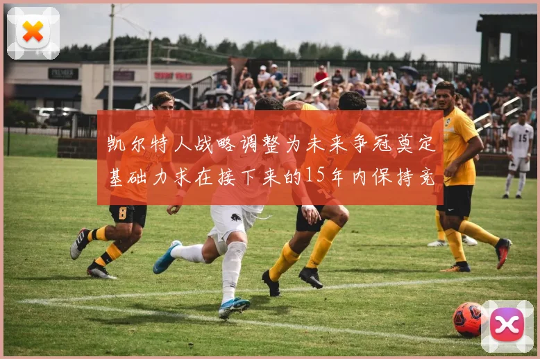 凯尔特人战略调整为未来争冠奠定基础力求在接下来的15年内保持竞争优势