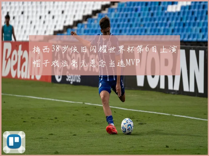 梅西38岁依旧闪耀世界杯第6日上演帽子戏法毫无悬念当选MVP