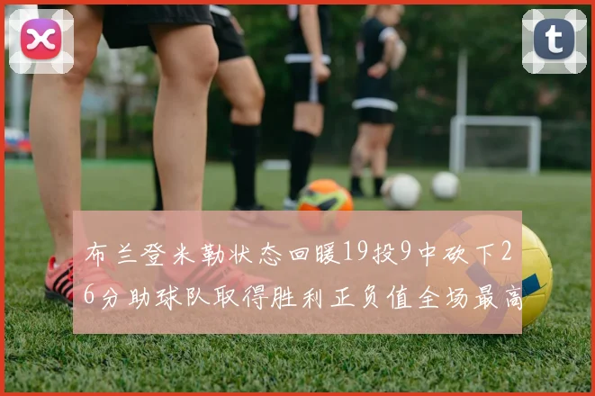 布兰登米勒状态回暖19投9中砍下26分助球队取得胜利正负值全场最高
